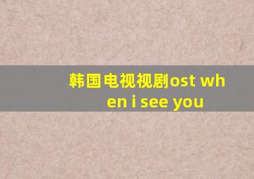 韩国电视视剧ost when i see you